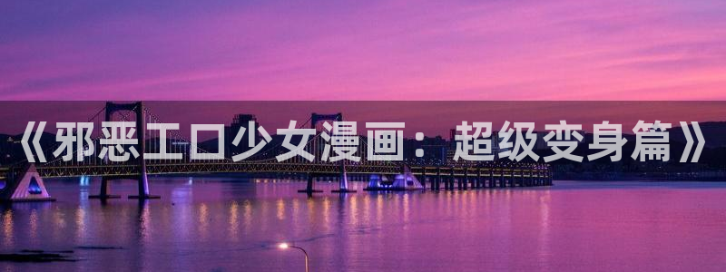免费的51漫画：《邪恶工口少女漫画：超级变身篇》