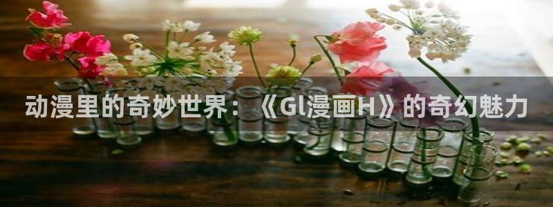 51漫画app下载安装：动漫里的奇妙世界：《Gl漫画H》的奇幻魅力